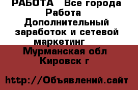 РАБОТА - Все города Работа » Дополнительный заработок и сетевой маркетинг   . Мурманская обл.,Кировск г.